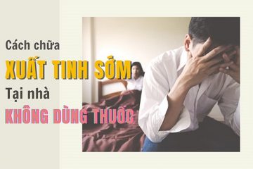 [Bỏ túi] 20+ mẹo chữa xuất tinh sớm không cần thuốc an toàn – hiệu quả